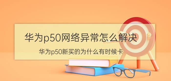 华为p50网络异常怎么解决 华为p50新买的为什么有时候卡？